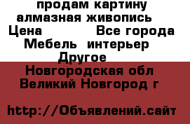 продам картину алмазная живопись  › Цена ­ 2 300 - Все города Мебель, интерьер » Другое   . Новгородская обл.,Великий Новгород г.